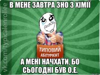 в мене завтра ЗНО з хімії а мені начхати, бо сьогодні був О.Е.