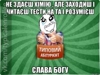 не здаєш хімію , але заходиш і читаєш тести на ТА і розумієш Слава Богу