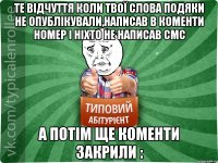 те відчуття коли твої слова подяки не опублікували,написав в коменти номер і ніхто не написав смс а потім ще коменти закрили :