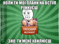 коли ти мої плани на вступ руйнуєш, зно, ти мене хвилюєш