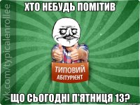 Хто небудь помітив що сьогодні п'ятниця 13?