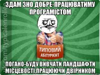 здам ЗНО добре-працюватиму програмістом погано-буду вивчати ландшафти місцевості,працюючи двірником