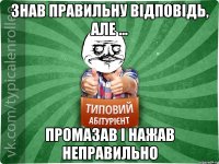 знав правильну відповідь, але ... промазав і нажав неправильно