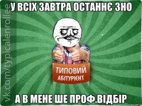 у всіх завтра останнє ЗНО а в мене ше Проф.Відбір