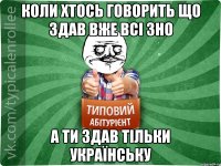 Коли хтось говорить що здав вже всі ЗНО а ти здав тільки Українську