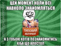 цей момент,коли всі навколо знайомляться а з тобою хотів познайомитись хіба що Апостол