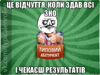 це відчуття, коли здав всі ЗНО і чекаєш результатів