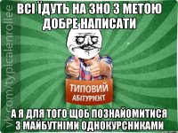 Всі їдуть на зно з метою добре написати а я для того щоб познайомитися з майбутніми однокурсниками