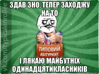 здав зно, тепер заходжу на то і лякаю майбутніх одинадцятикласників