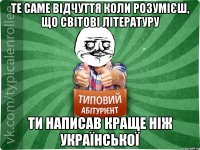 те саме відчуття коли розумієш, що світові літературу ти написав краще ніж української