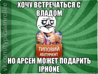 Хочу встречаться с Владом Но Арсен может подарить Iphone