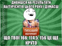 Дивишся на результати абітурієнтів цього року і думаєш що твої 166, 174,5, 156 це ще круто