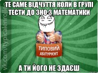 Те саме відчуття коли в групі тести до ЗНО з математики а ти його не здаєш