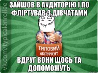 зайшов в аудиторію і по фліртував з дівчатами вдруг вони щось та допоможуть