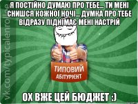 Я постійно думаю про тебе... Ти мені снишся кожної ночі... Думка про тебе відразу піднімає мені настрій Ох вже цей бюджет :)