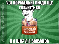 усі нормальні люди ще готуються а я шо? а я заїбавсь