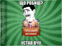 Що робиш? Устав вчу