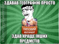 Здавав географію просто так здав краще інших предметів