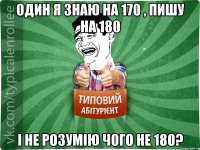 Один я знаю на 170 , пишу на 180 і не розумію чого не 180?