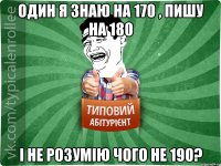 Один я знаю на 170 , пишу на 180 і не розумію чого не 190?