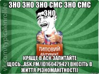 ЗНО ЗНО ЗНО СМС ЗНО СМС ЗНО краще в аск запитайте щось...ask.fm/id160479421 внесіть в життя різноманітності)