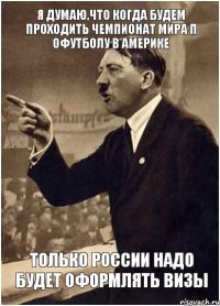 Я думаю,что когда будем проходить чемпионат мира п офутболу в Америке Только России надо будет оформлять визы