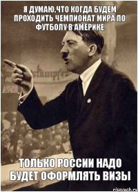 Я думаю,что когда будем проходить чемпионат мира по футболу в Америке Только России надо будет оформлять визы