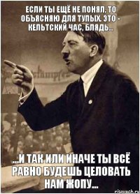 Если ты ещё не понял, то объясняю для тупых. Это - Кельтский час, блядь... ...и так или иначе ты всё равно БУДЕШЬ целовать нам жопу...