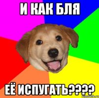 И как бля Её испугать????