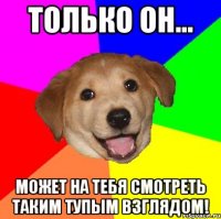 только он... может на тебя смотреть таким тупым взглядом!