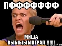 Пффффффф МИША ВЫЫЫЫЫИГРАЛ!!!!!!!