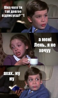 Віка чого ти так довгоо відписуєш?***( а мені Лень.. я не хочуу ахах.. ну ну