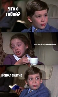 Что с тобой? пшелнахуйсукатыменязаебал Ясно,понятно