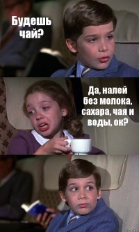 Будешь чай? Да, налей без молока, сахара, чая и воды, ок? 