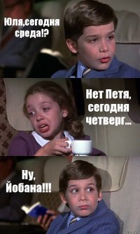 Юля,сегодня среда!? Нет Петя, сегодня четверг... Ну, Йобана!!!