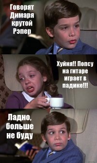 Говорят Димаря крутой Рэпер Хуйня!! Попсу на гитаре играет в падике!!! Ладно, больше не буду