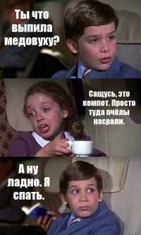 Ты что выпила медовуху? Сащусь, это компот. Просто туда пчёлы насрали. А ну ладно. Я спать.