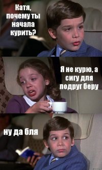 Катя, почему ты начала курить? Я не курю, а сигу для подруг беру ну да бля