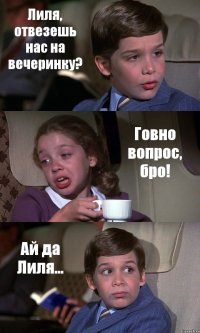 Лиля, отвезешь нас на вечеринку? Говно вопрос, бро! Ай да Лиля...