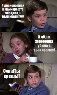 Я дракона края в майнкрафте заводил,В ВЫЖИВАЛКЕ!!!! И чё,а я херобрина убила в выживалке! Сука!Ты врешь!!