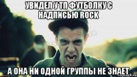 увидел у тп футболку с надписью Rock а она ни одной группы не знает