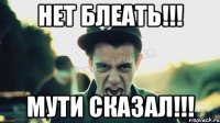 НЕТ БЛЕАТЬ!!! МУТИ СКАЗАЛ!!!