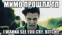 мимо прошла тп I wanna see you cry, bitch!!