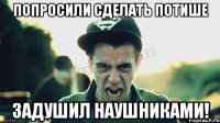 попросили сделать потише задушил наушниками!