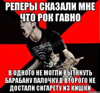 Реперы сказали мне что рок гавно В одного не могли вытянуть барабану палочку,в второго не достали сигарету из кишки