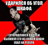 ударился об угол шкафа -отправляйся в ад!!! и выкинул его из окна,и шкаф упал на репера