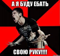 А Я БУДУ ЕБАТЬ СВОЮ РУКУ!!!!