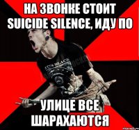 На звонке стоит Suicide Silence, иду по улице все шарахаются