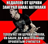 Недалеко от церкви заиграл Anaal Nathrakh Теперь нет ни церкви, ни попа, ни бабок, да и место вообще проклятым считается