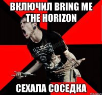 включил Bring Me the Horizon Сехала соседка